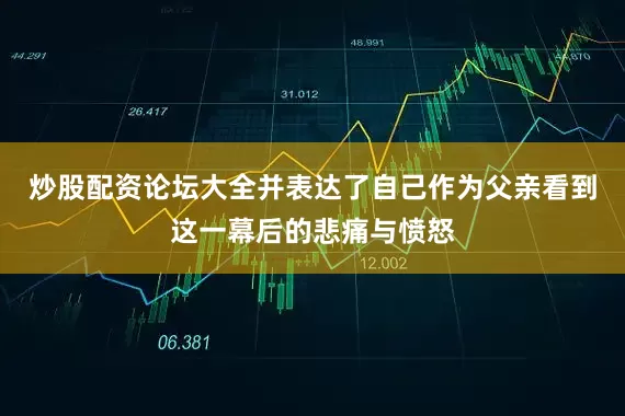 炒股配资论坛大全并表达了自己作为父亲看到这一幕后的悲痛与愤怒