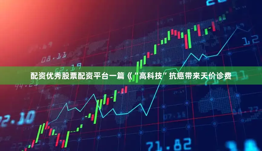 配资优秀股票配资平台一篇《“高科技”抗癌带来天价诊费