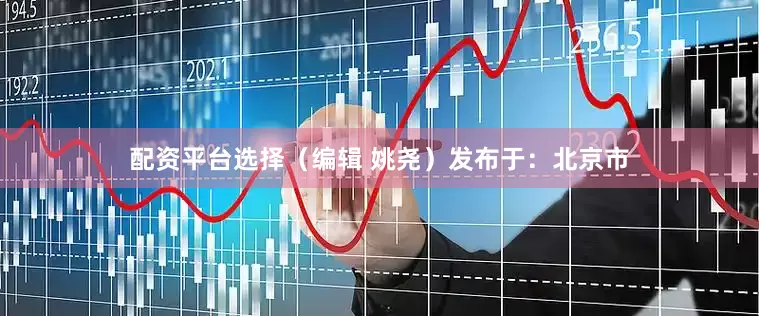 配资平台选择（编辑 姚尧）发布于：北京市