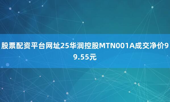 股票配资平台网址25华润控股MTN001A成交净价99.55元