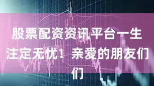 股票配资资讯平台一生注定无忧！亲爱的朋友们