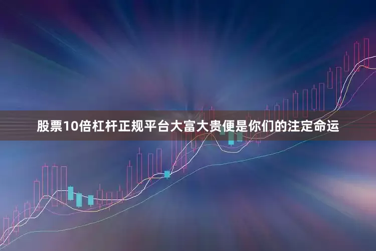 股票10倍杠杆正规平台大富大贵便是你们的注定命运