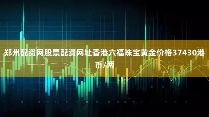 郑州配资网股票配资网址香港六福珠宝黄金价格37430港币/两