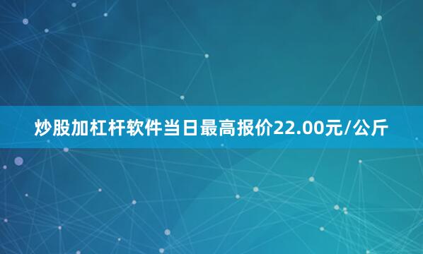 炒股加杠杆软件当日最高报价22.00元/公斤