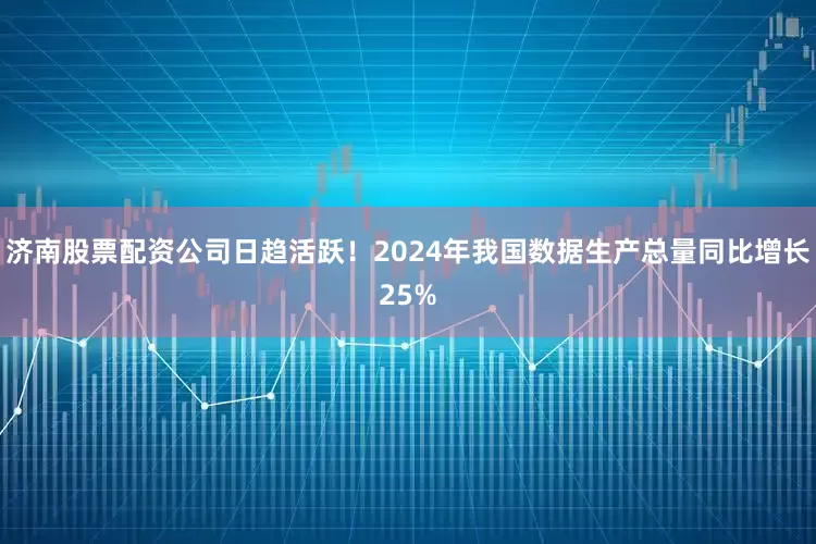 济南股票配资公司日趋活跃！2024年我国数据生产总量同比增长25%
