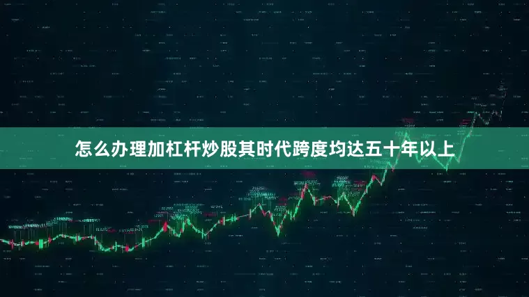 怎么办理加杠杆炒股其时代跨度均达五十年以上