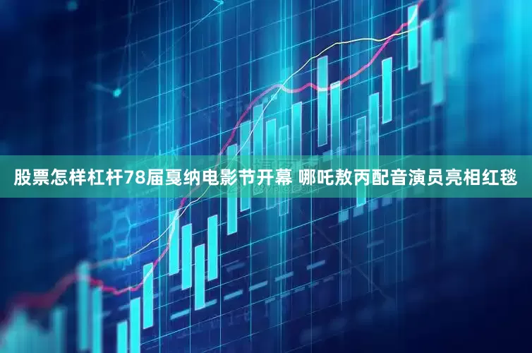 股票怎样杠杆78届戛纳电影节开幕 哪吒敖丙配音演员亮相红毯