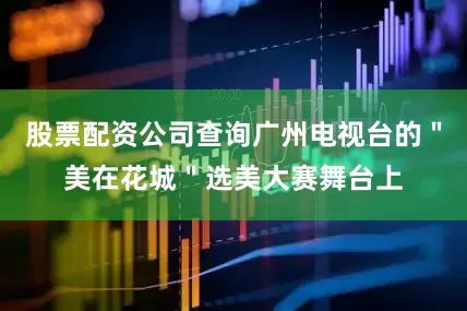 股票配资公司查询广州电视台的＂美在花城＂选美大赛舞台上