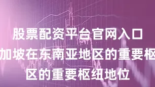 股票配资平台官网入口基于新加坡在东南亚地区的重要枢纽地位