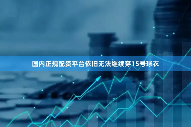 国内正规配资平台依旧无法继续穿15号球衣