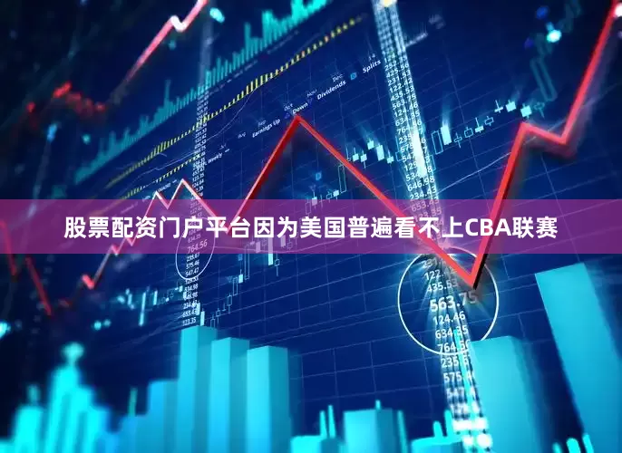 股票配资门户平台因为美国普遍看不上CBA联赛