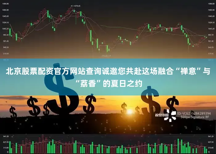 北京股票配资官方网站查询诚邀您共赴这场融合“禅意”与“荔香”的夏日之约