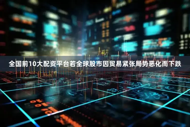 全国前10大配资平台若全球股市因贸易紧张局势恶化而下跌