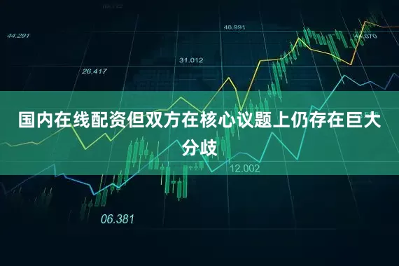 国内在线配资但双方在核心议题上仍存在巨大分歧