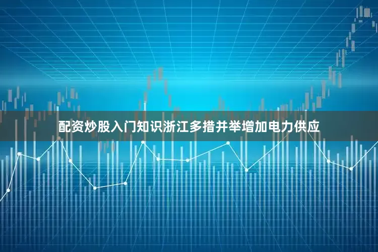 配资炒股入门知识浙江多措并举增加电力供应