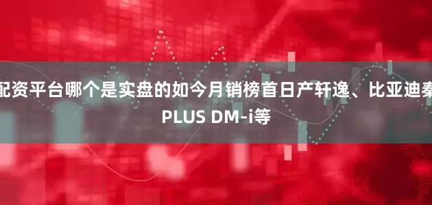 配资平台哪个是实盘的如今月销榜首日产轩逸、比亚迪秦PLUS DM-i等