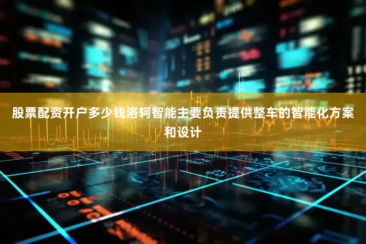 股票配资开户多少钱洛轲智能主要负责提供整车的智能化方案和设计