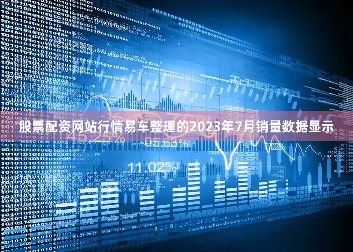 股票配资网站行情易车整理的2023年7月销量数据显示