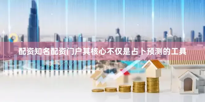 配资知名配资门户其核心不仅是占卜预测的工具