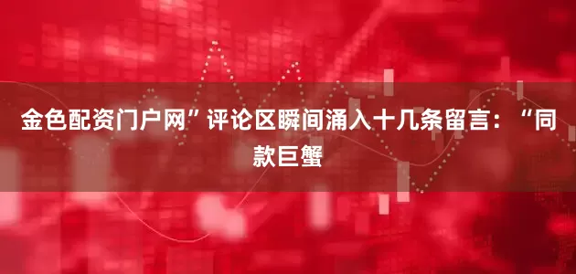 金色配资门户网”评论区瞬间涌入十几条留言：“同款巨蟹