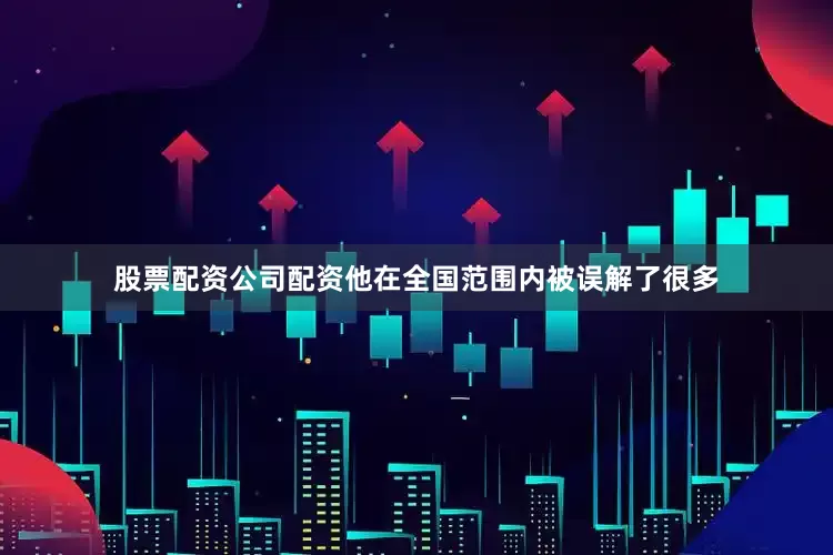 股票配资公司配资他在全国范围内被误解了很多