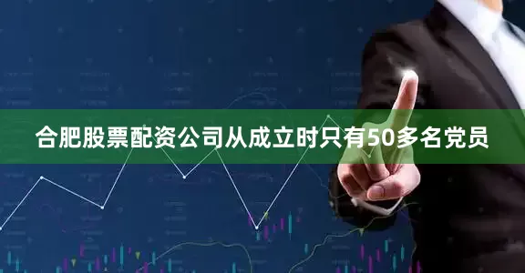 合肥股票配资公司从成立时只有50多名党员