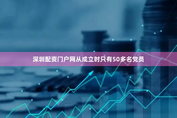 深圳配资门户网从成立时只有50多名党员