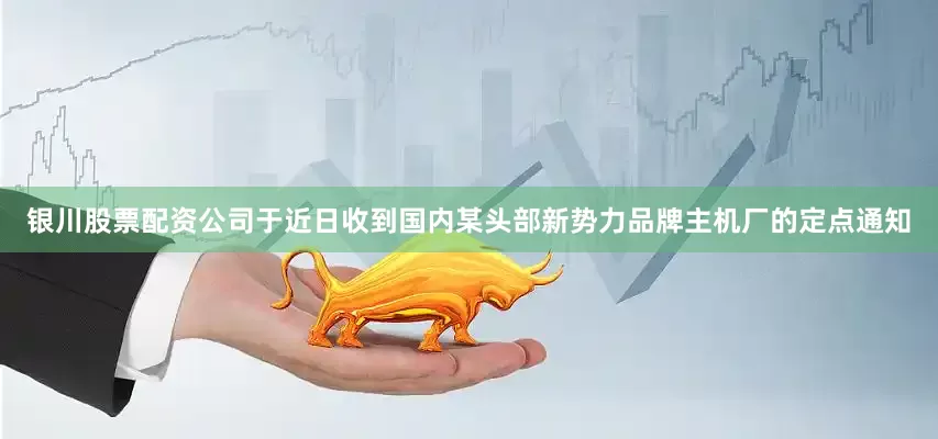 银川股票配资公司于近日收到国内某头部新势力品牌主机厂的定点通知