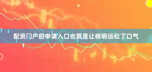 配资门户的申请入口也算是让杨明运松了口气