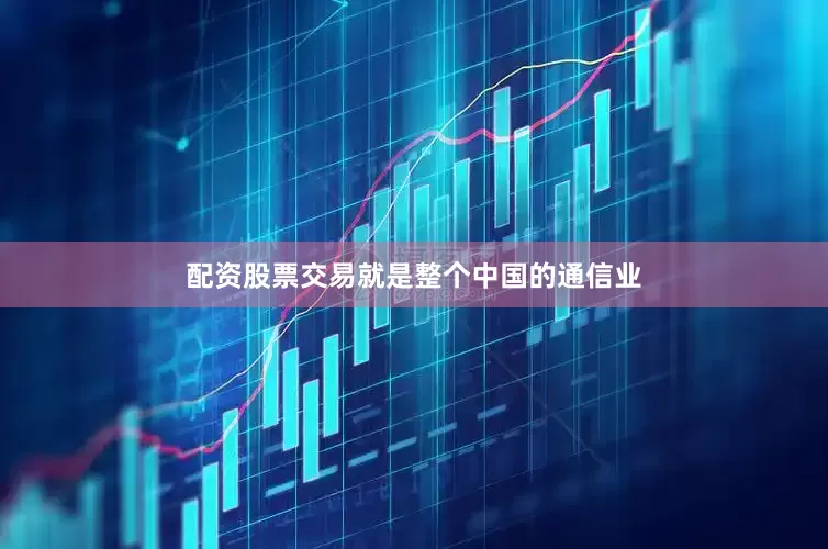 配资股票交易就是整个中国的通信业