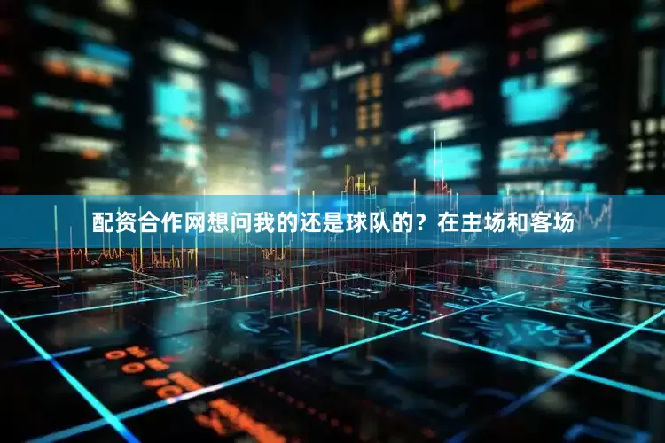 配资合作网想问我的还是球队的？　　在主场和客场
