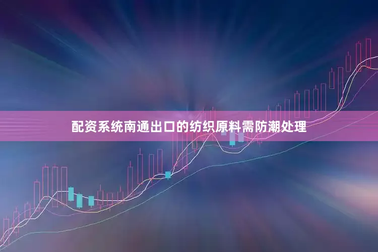 配资系统南通出口的纺织原料需防潮处理