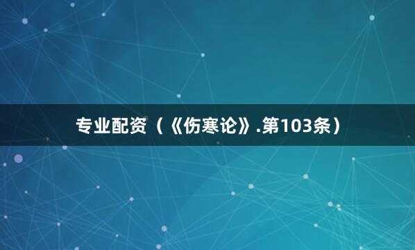 专业配资（《伤寒论》.第103条）