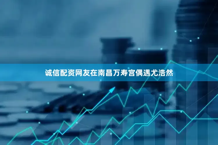 诚信配资网友在南昌万寿宫偶遇尤浩然