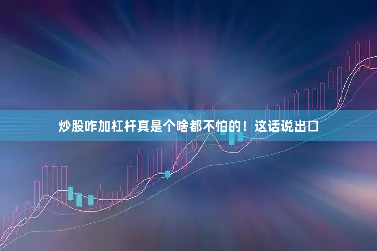 炒股咋加杠杆真是个啥都不怕的！这话说出口