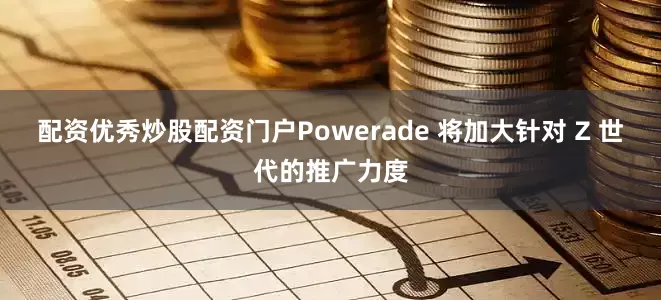 配资优秀炒股配资门户Powerade 将加大针对 Z 世代的推广力度