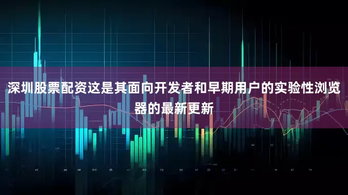 深圳股票配资这是其面向开发者和早期用户的实验性浏览器的最新更新