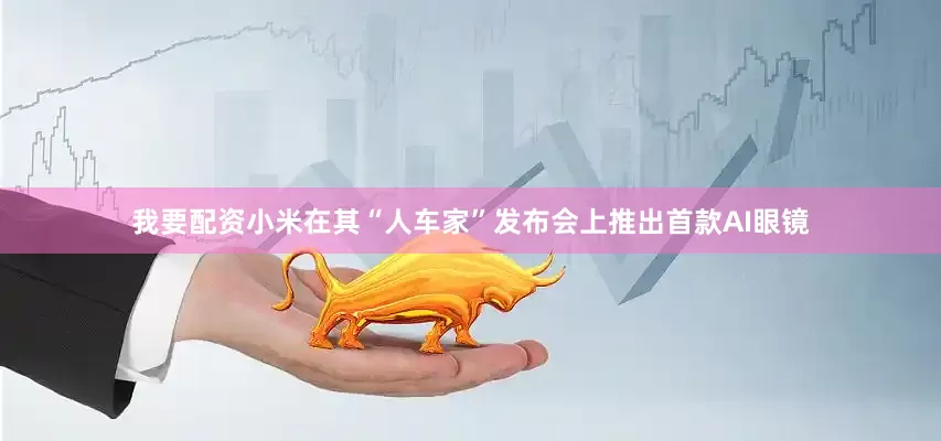 我要配资小米在其“人车家”发布会上推出首款AI眼镜