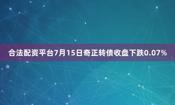 合法配资平台7月15日奇正转债收盘下跌0.07%