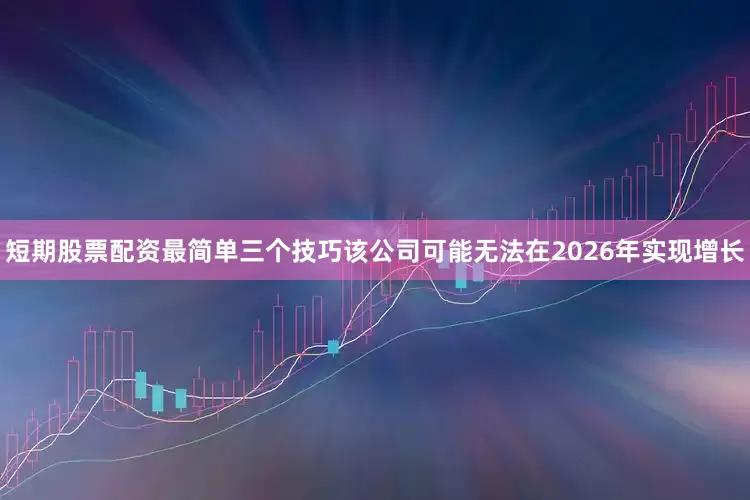 短期股票配资最简单三个技巧该公司可能无法在2026年实现增长
