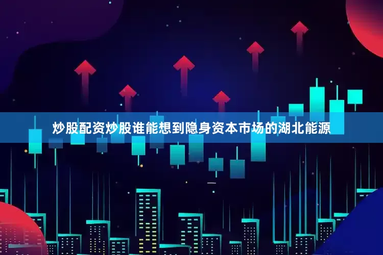 炒股配资炒股谁能想到隐身资本市场的湖北能源