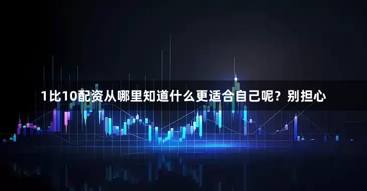 1比10配资从哪里知道什么更适合自己呢？别担心