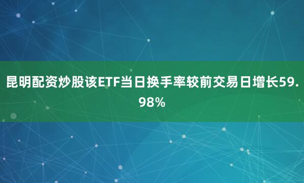 昆明配资炒股该ETF当日换手率较前交易日增长59.98%