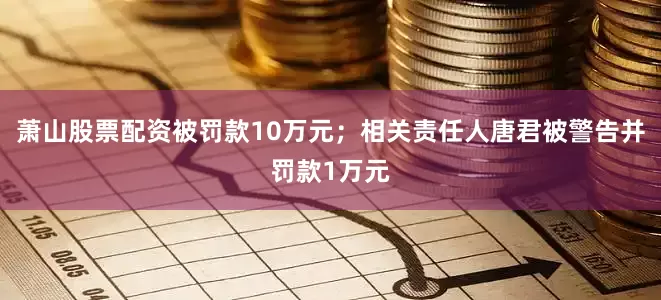 萧山股票配资被罚款10万元；相关责任人唐君被警告并罚款1万元
