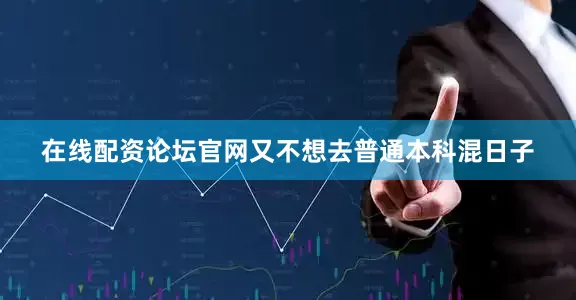 在线配资论坛官网又不想去普通本科混日子