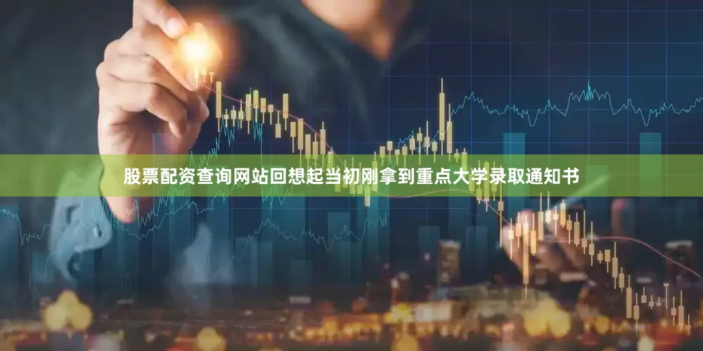 股票配资查询网站回想起当初刚拿到重点大学录取通知书
