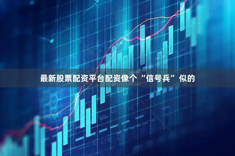 最新股票配资平台配资像个 “信号兵” 似的