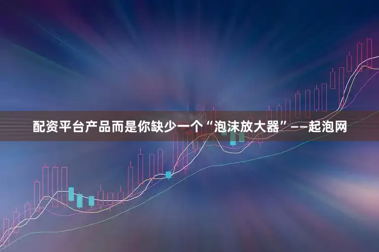 配资平台产品而是你缺少一个“泡沫放大器”——起泡网