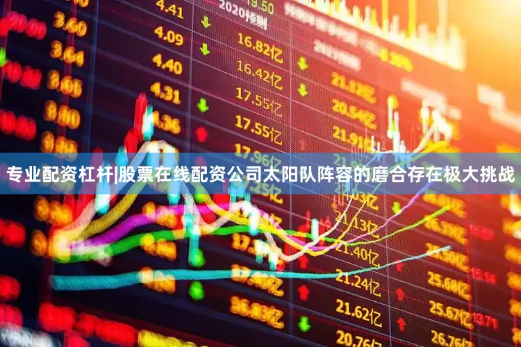 专业配资杠杆|股票在线配资公司太阳队阵容的磨合存在极大挑战