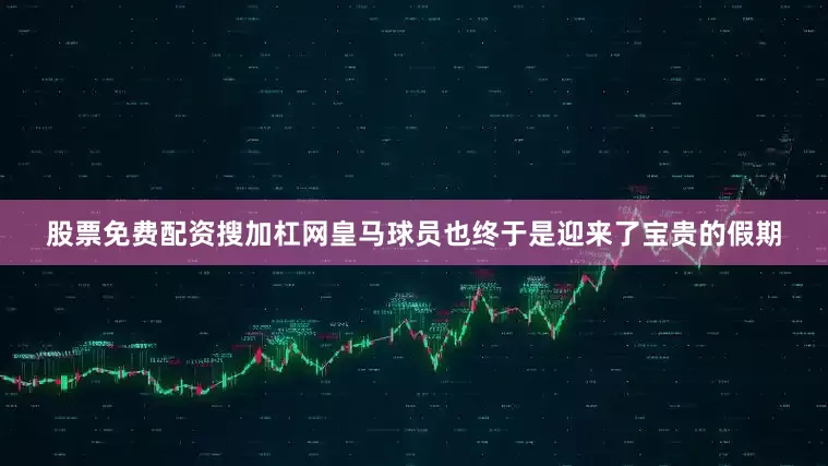 股票免费配资搜加杠网皇马球员也终于是迎来了宝贵的假期